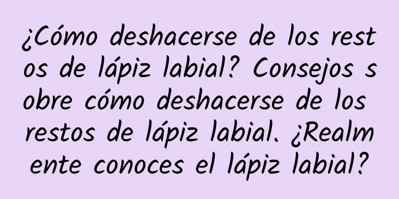 ¿Cómo deshacerse de los restos de lápiz labial? Consejos sobre cómo deshacerse de los restos de lápiz labial. ¿Realmente conoces el lápiz labial?