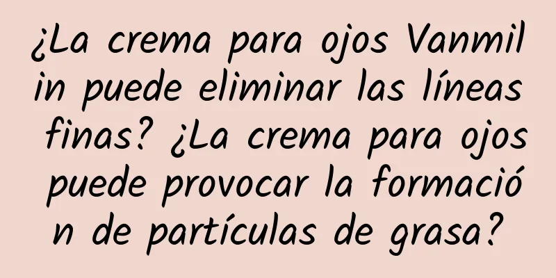 ¿La crema para ojos Vanmilin puede eliminar las líneas finas? ¿La crema para ojos puede provocar la formación de partículas de grasa?