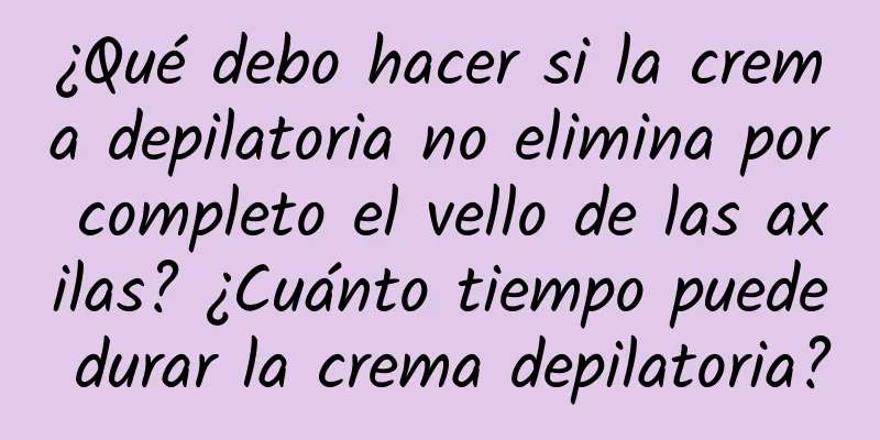 ¿Qué debo hacer si la crema depilatoria no elimina por completo el vello de las axilas? ¿Cuánto tiempo puede durar la crema depilatoria?