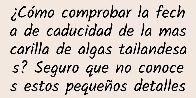 ¿Cómo comprobar la fecha de caducidad de la mascarilla de algas tailandesas? Seguro que no conoces estos pequeños detalles