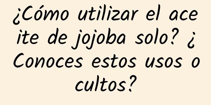 ¿Cómo utilizar el aceite de jojoba solo? ¿Conoces estos usos ocultos?