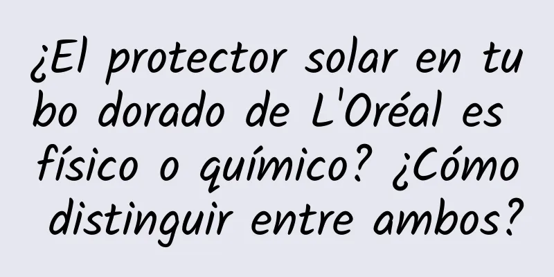 ¿El protector solar en tubo dorado de L'Oréal es físico o químico? ¿Cómo distinguir entre ambos?