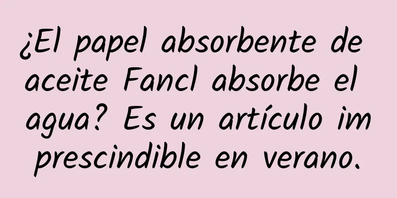 ¿El papel absorbente de aceite Fancl absorbe el agua? Es un artículo imprescindible en verano.