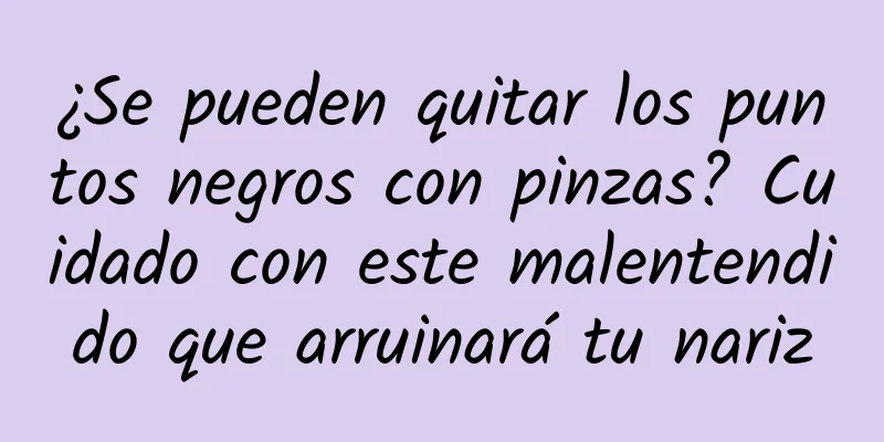 ¿Se pueden quitar los puntos negros con pinzas? Cuidado con este malentendido que arruinará tu nariz