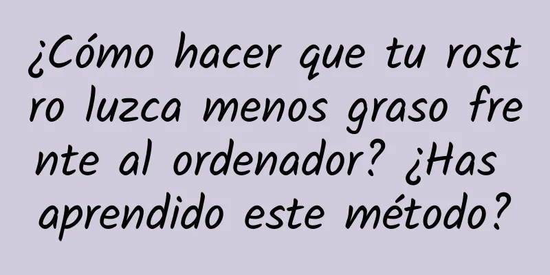 ¿Cómo hacer que tu rostro luzca menos graso frente al ordenador? ¿Has aprendido este método?