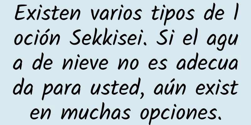 Existen varios tipos de loción Sekkisei. Si el agua de nieve no es adecuada para usted, aún existen muchas opciones.