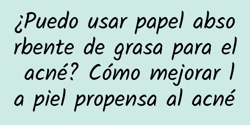 ¿Puedo usar papel absorbente de grasa para el acné? Cómo mejorar la piel propensa al acné