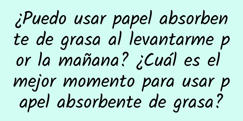 ¿Puedo usar papel absorbente de grasa al levantarme por la mañana? ¿Cuál es el mejor momento para usar papel absorbente de grasa?