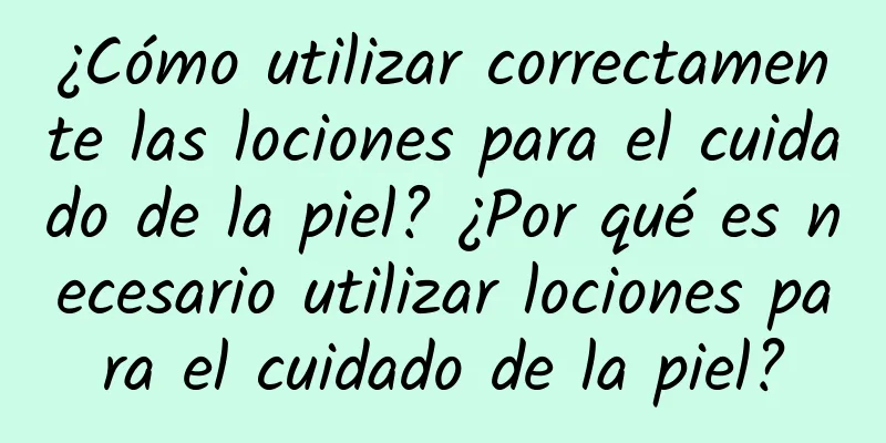 ¿Cómo utilizar correctamente las lociones para el cuidado de la piel? ¿Por qué es necesario utilizar lociones para el cuidado de la piel?