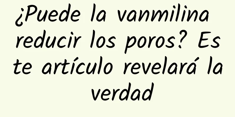 ¿Puede la vanmilina reducir los poros? Este artículo revelará la verdad