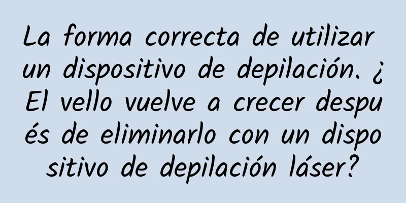 La forma correcta de utilizar un dispositivo de depilación. ¿El vello vuelve a crecer después de eliminarlo con un dispositivo de depilación láser?