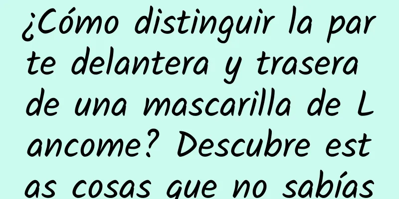 ¿Cómo distinguir la parte delantera y trasera de una mascarilla de Lancome? Descubre estas cosas que no sabías