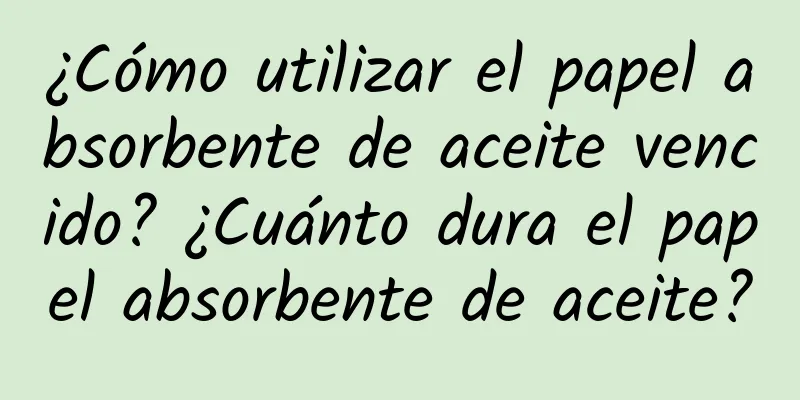 ¿Cómo utilizar el papel absorbente de aceite vencido? ¿Cuánto dura el papel absorbente de aceite?