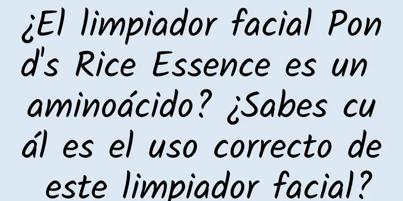 ¿El limpiador facial Pond's Rice Essence es un aminoácido? ¿Sabes cuál es el uso correcto de este limpiador facial?