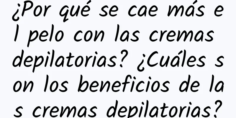 ¿Por qué se cae más el pelo con las cremas depilatorias? ¿Cuáles son los beneficios de las cremas depilatorias?