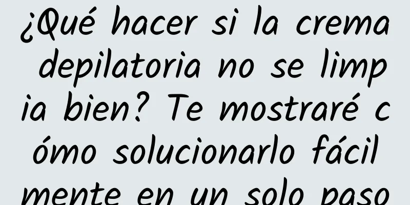 ¿Qué hacer si la crema depilatoria no se limpia bien? Te mostraré cómo solucionarlo fácilmente en un solo paso