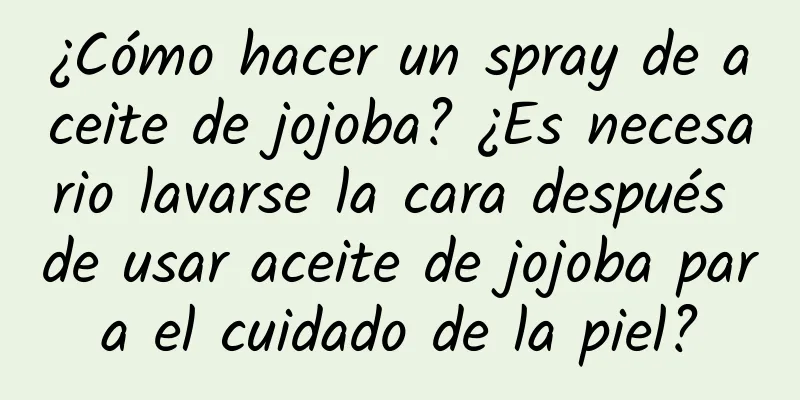 ¿Cómo hacer un spray de aceite de jojoba? ¿Es necesario lavarse la cara después de usar aceite de jojoba para el cuidado de la piel?