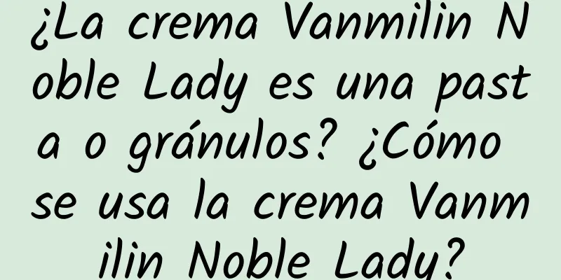 ¿La crema Vanmilin Noble Lady es una pasta o gránulos? ¿Cómo se usa la crema Vanmilin Noble Lady?