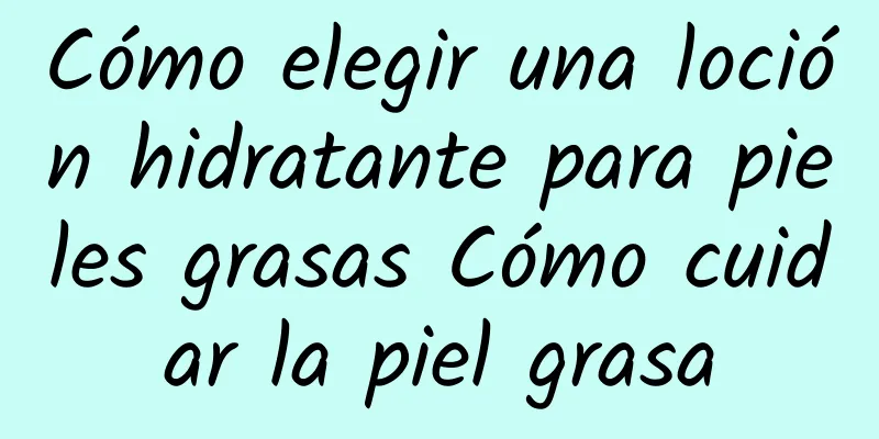 Cómo elegir una loción hidratante para pieles grasas Cómo cuidar la piel grasa