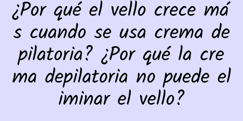 ¿Por qué el vello crece más cuando se usa crema depilatoria? ¿Por qué la crema depilatoria no puede eliminar el vello?