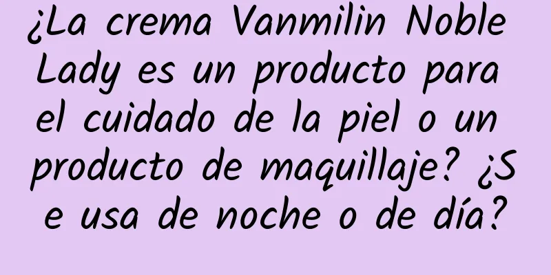 ¿La crema Vanmilin Noble Lady es un producto para el cuidado de la piel o un producto de maquillaje? ¿Se usa de noche o de día?