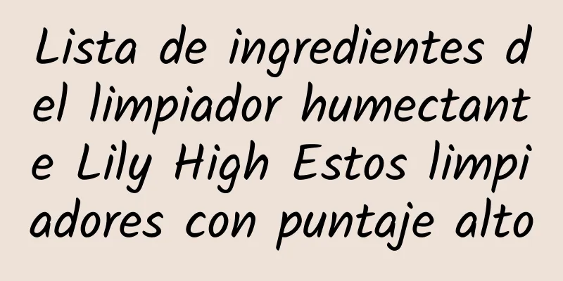 Lista de ingredientes del limpiador humectante Lily High Estos limpiadores con puntaje alto