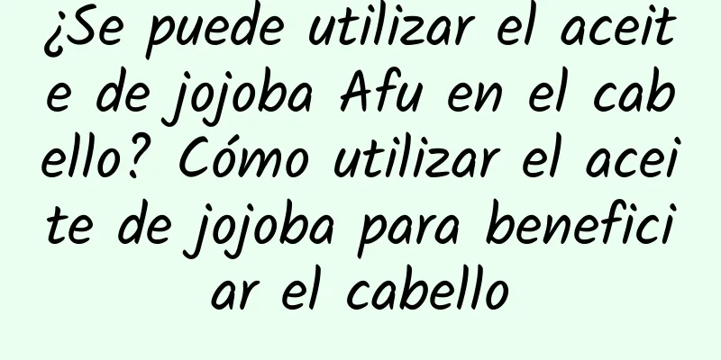 ¿Se puede utilizar el aceite de jojoba Afu en el cabello? Cómo utilizar el aceite de jojoba para beneficiar el cabello