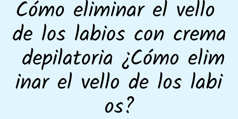 Cómo eliminar el vello de los labios con crema depilatoria ¿Cómo eliminar el vello de los labios?