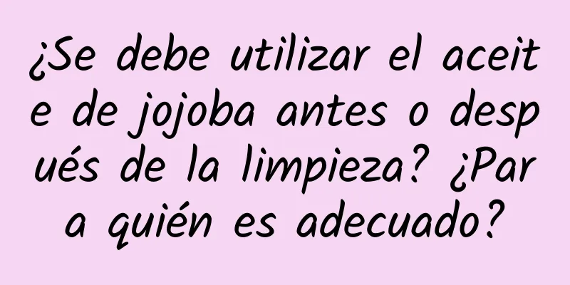 ¿Se debe utilizar el aceite de jojoba antes o después de la limpieza? ¿Para quién es adecuado?