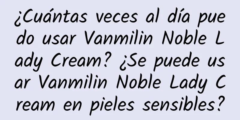 ¿Cuántas veces al día puedo usar Vanmilin Noble Lady Cream? ¿Se puede usar Vanmilin Noble Lady Cream en pieles sensibles?