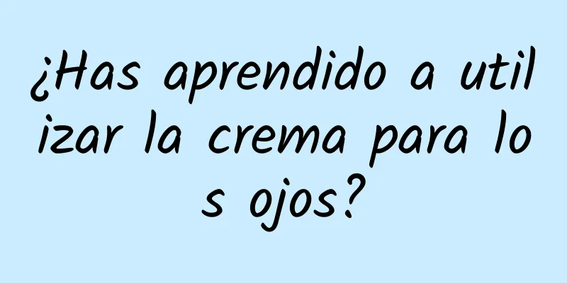 ¿Has aprendido a utilizar la crema para los ojos?