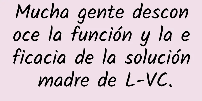 Mucha gente desconoce la función y la eficacia de la solución madre de L-VC.