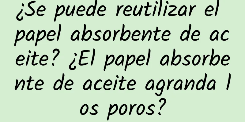 ¿Se puede reutilizar el papel absorbente de aceite? ¿El papel absorbente de aceite agranda los poros?