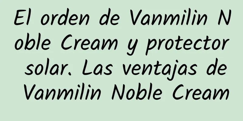 El orden de Vanmilin Noble Cream y protector solar. Las ventajas de Vanmilin Noble Cream