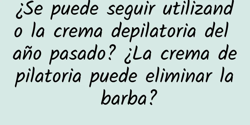 ¿Se puede seguir utilizando la crema depilatoria del año pasado? ¿La crema depilatoria puede eliminar la barba?