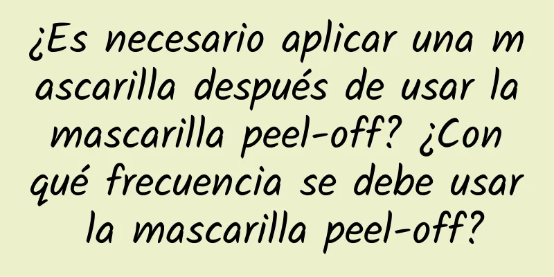 ¿Es necesario aplicar una mascarilla después de usar la mascarilla peel-off? ¿Con qué frecuencia se debe usar la mascarilla peel-off?