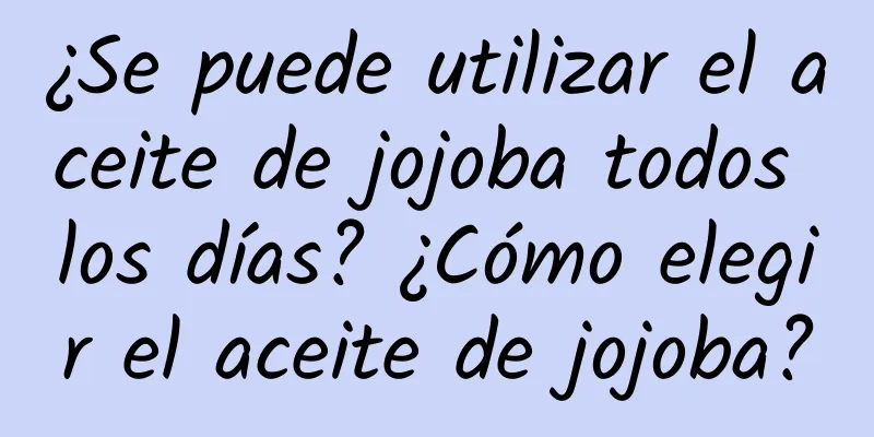 ¿Se puede utilizar el aceite de jojoba todos los días? ¿Cómo elegir el aceite de jojoba?