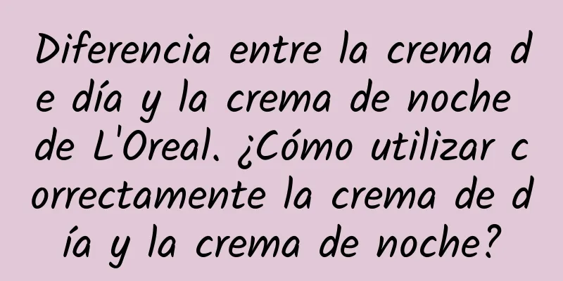 Diferencia entre la crema de día y la crema de noche de L'Oreal. ¿Cómo utilizar correctamente la crema de día y la crema de noche?