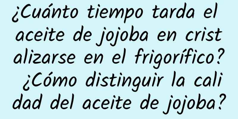 ¿Cuánto tiempo tarda el aceite de jojoba en cristalizarse en el frigorífico? ¿Cómo distinguir la calidad del aceite de jojoba?