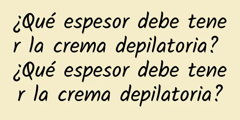 ¿Qué espesor debe tener la crema depilatoria? ¿Qué espesor debe tener la crema depilatoria?