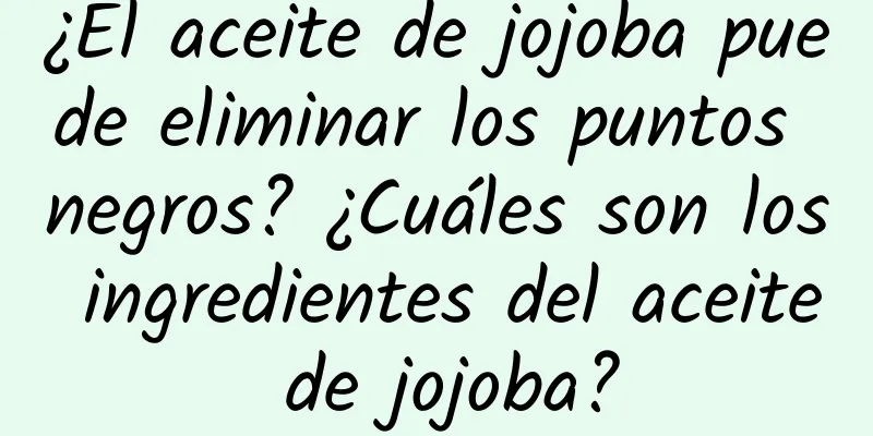 ¿El aceite de jojoba puede eliminar los puntos negros? ¿Cuáles son los ingredientes del aceite de jojoba?