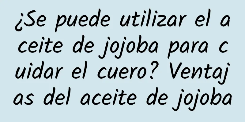 ¿Se puede utilizar el aceite de jojoba para cuidar el cuero? Ventajas del aceite de jojoba