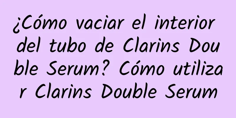 ¿Cómo vaciar el interior del tubo de Clarins Double Serum? Cómo utilizar Clarins Double Serum