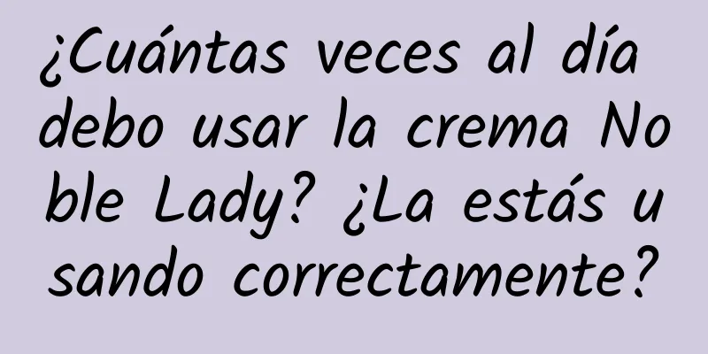 ¿Cuántas veces al día debo usar la crema Noble Lady? ¿La estás usando correctamente?