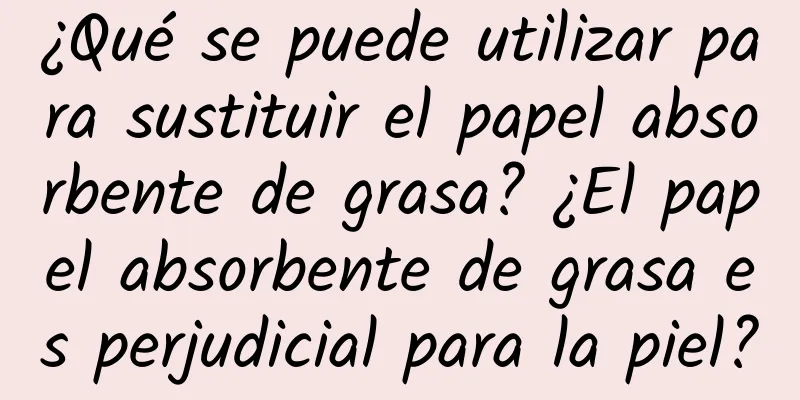 ¿Qué se puede utilizar para sustituir el papel absorbente de grasa? ¿El papel absorbente de grasa es perjudicial para la piel?