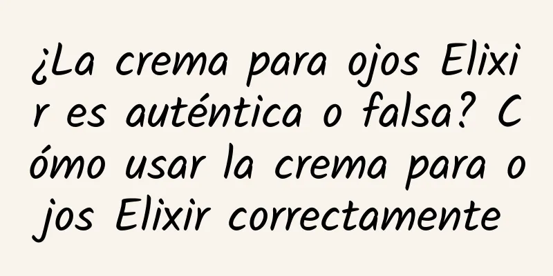 ¿La crema para ojos Elixir es auténtica o falsa? Cómo usar la crema para ojos Elixir correctamente