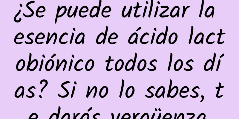 ¿Se puede utilizar la esencia de ácido lactobiónico todos los días? Si no lo sabes, te darás vergüenza.