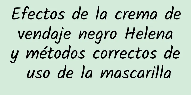 Efectos de la crema de vendaje negro Helena y métodos correctos de uso de la mascarilla