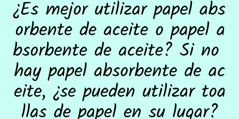 ¿Es mejor utilizar papel absorbente de aceite o papel absorbente de aceite? Si no hay papel absorbente de aceite, ¿se pueden utilizar toallas de papel en su lugar?