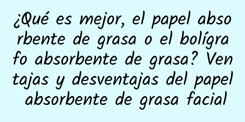 ¿Qué es mejor, el papel absorbente de grasa o el bolígrafo absorbente de grasa? Ventajas y desventajas del papel absorbente de grasa facial